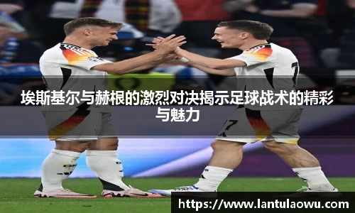 埃斯基尔与赫根的激烈对决揭示足球战术的精彩与魅力