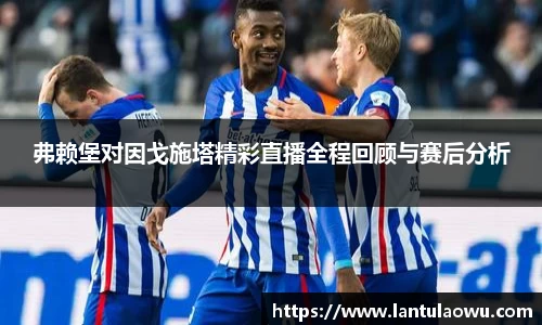 弗赖堡对因戈施塔精彩直播全程回顾与赛后分析