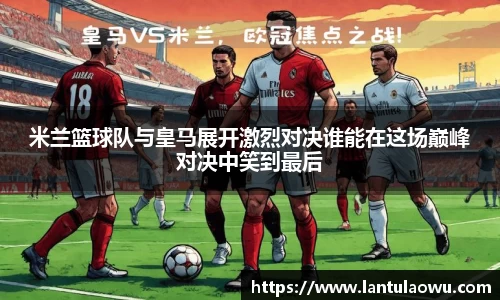 米兰篮球队与皇马展开激烈对决谁能在这场巅峰对决中笑到最后