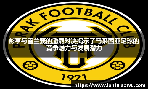 彭亨与雪兰莪的激烈对决揭示了马来西亚足球的竞争魅力与发展潜力
