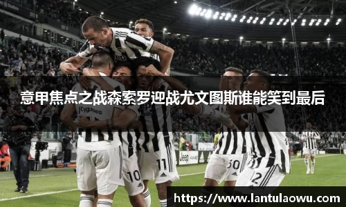 意甲焦点之战森索罗迎战尤文图斯谁能笑到最后