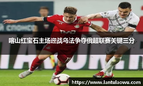 喀山红宝石主场迎战乌法争夺俄超联赛关键三分