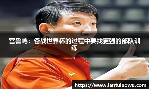 宫鲁鸣：备战世界杯的过程中要找更强的部队训练