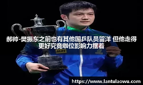 郝帅-樊振东之前也有其他国乒队员留洋 但他走得更好究竟咖位影响力摆着