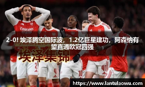 2-0! 埃泽腾空国际波，1.2亿巨星建功，阿森纳有望直通欧冠四强
