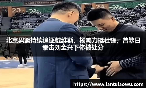 北京男篮持续追逐戴维斯，杨鸣力挺杜锋，曾繁日拳击刘全兴下体被处分