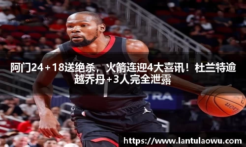 阿门24+18送绝杀，火箭连迎4大喜讯！杜兰特逾越乔丹+3人完全泄露