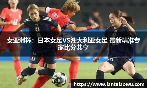 女亚洲杯：日本女足VS澳大利亚女足 最新精准专家比分共享